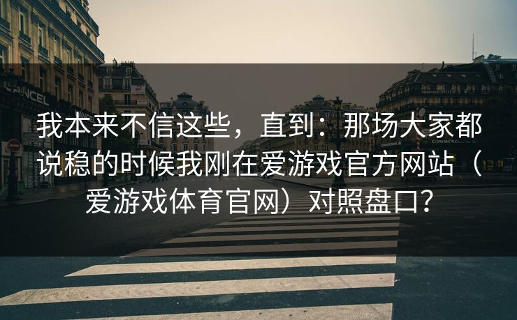 我本来不信这些，直到：那场大家都说稳的时候我刚在爱游戏官方网站（爱游戏体育官网）对照盘口？