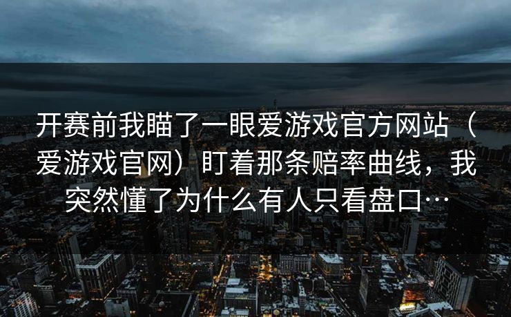 开赛前我瞄了一眼爱游戏官方网站（爱游戏官网）盯着那条赔率曲线，我突然懂了为什么有人只看盘口…