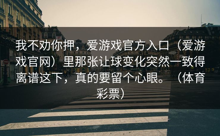 我不劝你押，爱游戏官方入口（爱游戏官网）里那张让球变化突然一致得离谱这下，真的要留个心眼。（体育彩票）