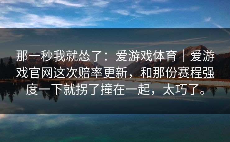 那一秒我就怂了：爱游戏体育｜爱游戏官网这次赔率更新，和那份赛程强度一下就拐了撞在一起，太巧了。