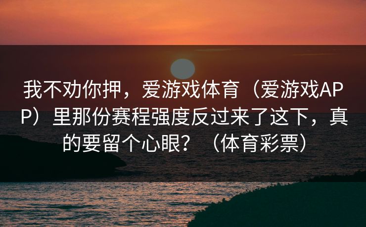 我不劝你押，爱游戏体育（爱游戏APP）里那份赛程强度反过来了这下，真的要留个心眼？（体育彩票）