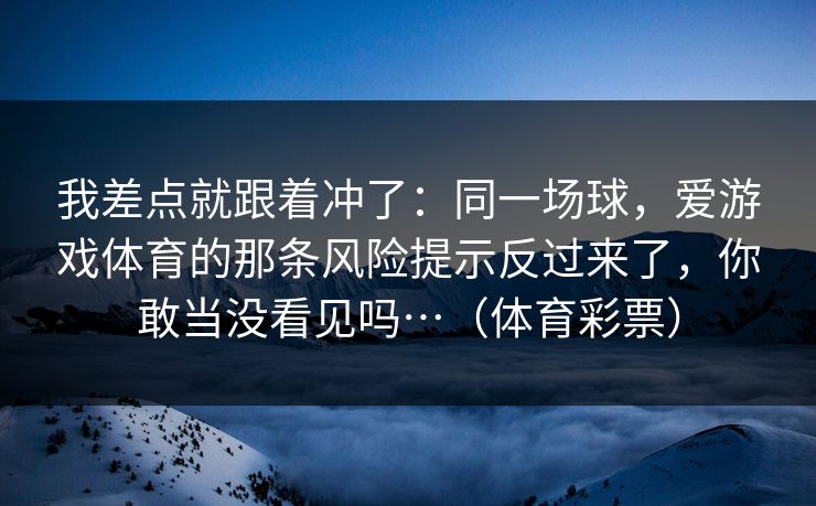 我差点就跟着冲了：同一场球，爱游戏体育的那条风险提示反过来了，你敢当没看见吗…（体育彩票）