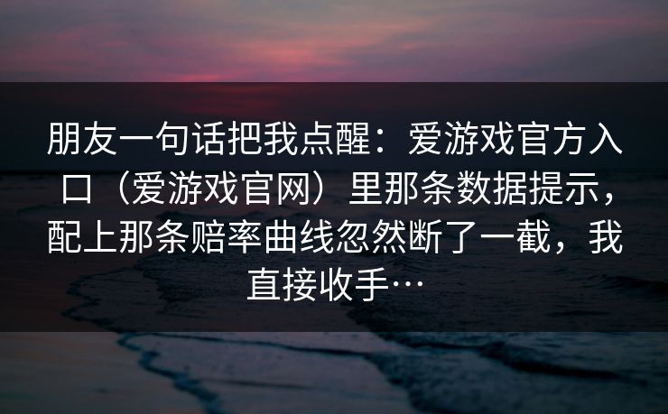 朋友一句话把我点醒：爱游戏官方入口（爱游戏官网）里那条数据提示，配上那条赔率曲线忽然断了一截，我直接收手…