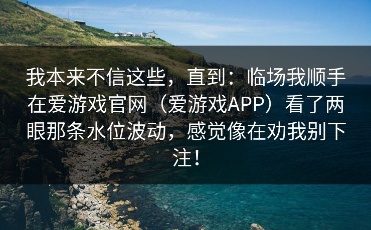 我本来不信这些，直到：临场我顺手在爱游戏官网（爱游戏APP）看了两眼那条水位波动，感觉像在劝我别下注！