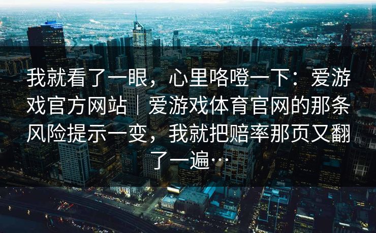 我就看了一眼，心里咯噔一下：爱游戏官方网站｜爱游戏体育官网的那条风险提示一变，我就把赔率那页又翻了一遍…