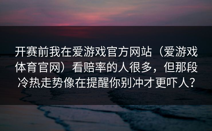 开赛前我在爱游戏官方网站（爱游戏体育官网）看赔率的人很多，但那段冷热走势像在提醒你别冲才更吓人？