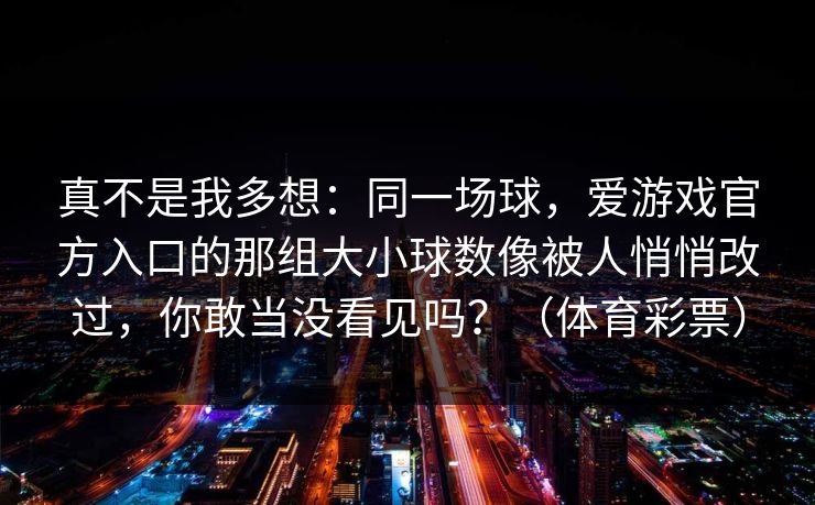 真不是我多想：同一场球，爱游戏官方入口的那组大小球数像被人悄悄改过，你敢当没看见吗？（体育彩票）