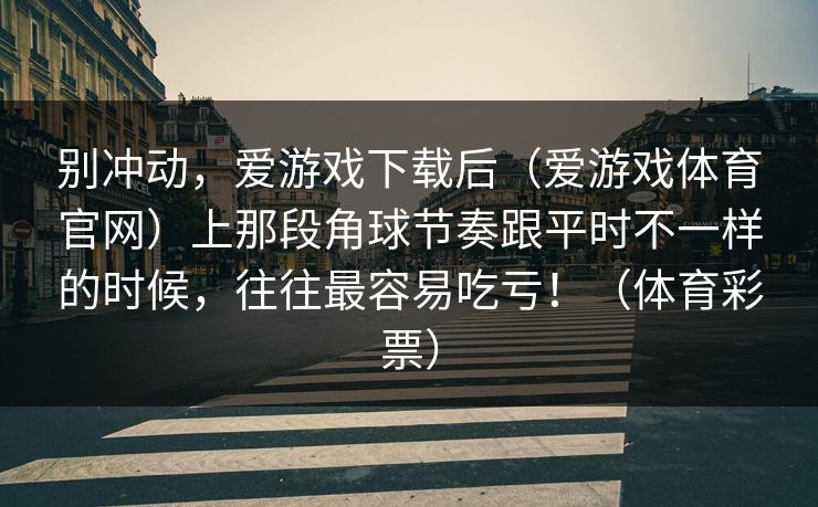 别冲动，爱游戏下载后（爱游戏体育官网）上那段角球节奏跟平时不一样的时候，往往最容易吃亏！（体育彩票）