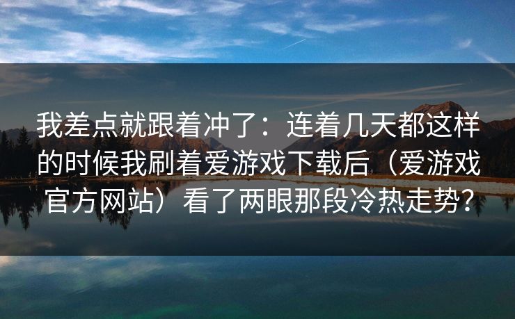 我差点就跟着冲了：连着几天都这样的时候我刷着爱游戏下载后（爱游戏官方网站）看了两眼那段冷热走势？