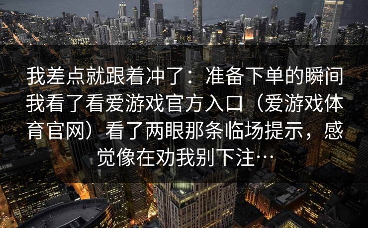 我差点就跟着冲了：准备下单的瞬间我看了看爱游戏官方入口（爱游戏体育官网）看了两眼那条临场提示，感觉像在劝我别下注…
