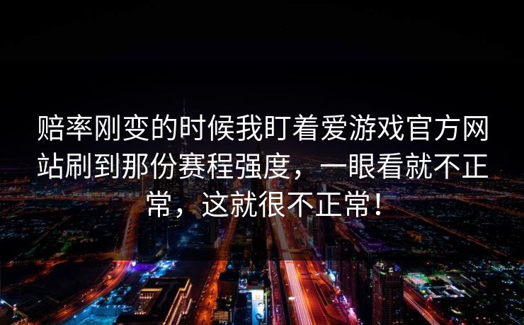 赔率刚变的时候我盯着爱游戏官方网站刷到那份赛程强度，一眼看就不正常，这就很不正常！