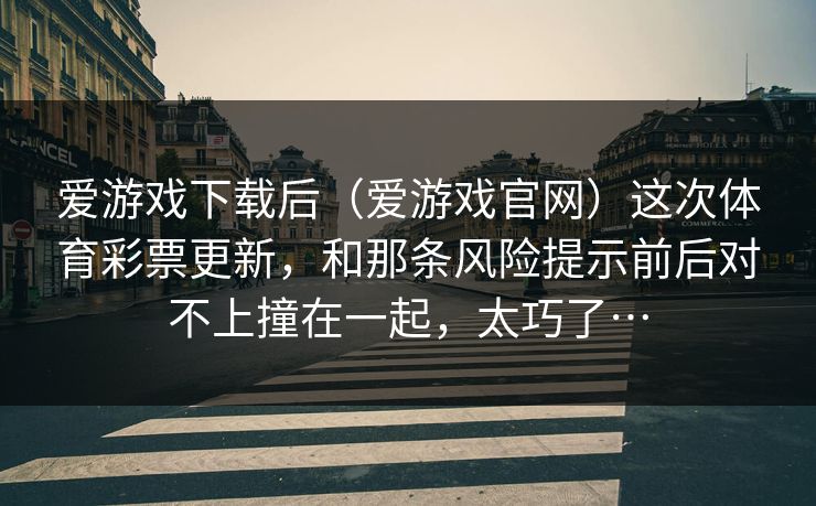 爱游戏下载后（爱游戏官网）这次体育彩票更新，和那条风险提示前后对不上撞在一起，太巧了…
