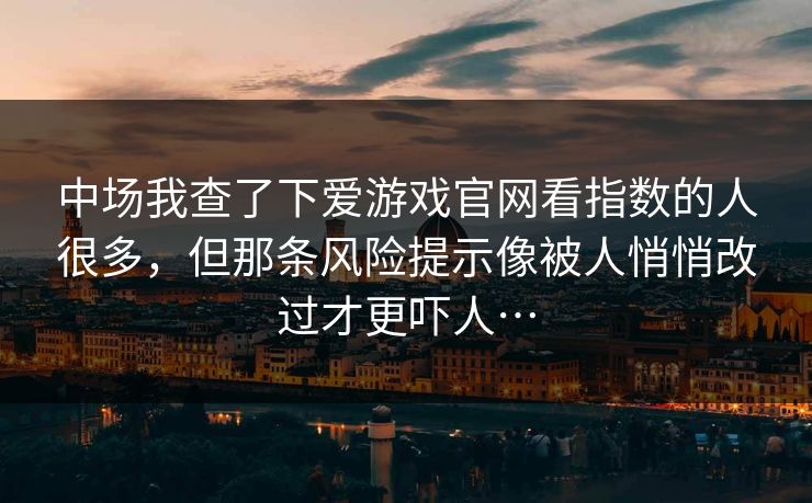 中场我查了下爱游戏官网看指数的人很多，但那条风险提示像被人悄悄改过才更吓人…