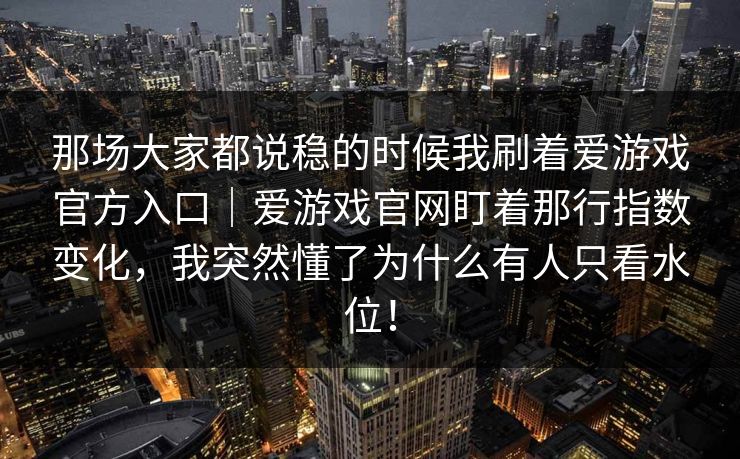 那场大家都说稳的时候我刷着爱游戏官方入口｜爱游戏官网盯着那行指数变化，我突然懂了为什么有人只看水位！