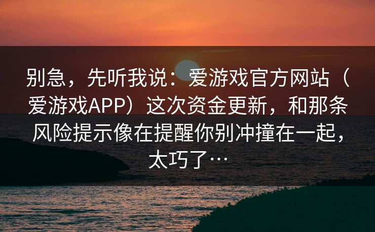 别急，先听我说：爱游戏官方网站（爱游戏APP）这次资金更新，和那条风险提示像在提醒你别冲撞在一起，太巧了…