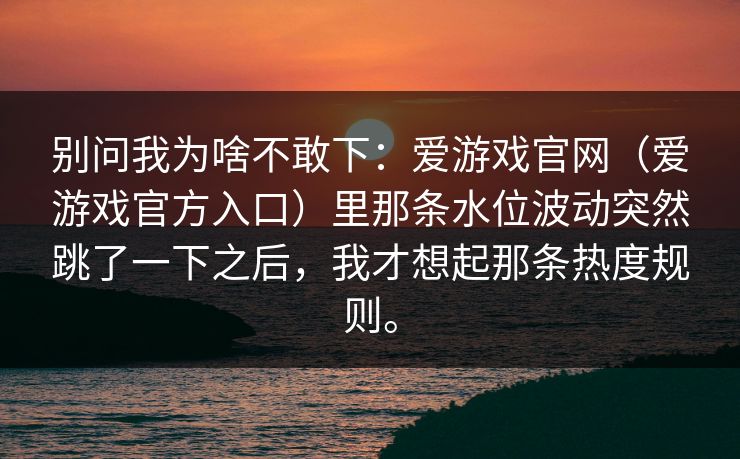 别问我为啥不敢下：爱游戏官网（爱游戏官方入口）里那条水位波动突然跳了一下之后，我才想起那条热度规则。