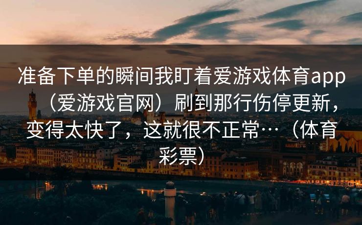 准备下单的瞬间我盯着爱游戏体育app（爱游戏官网）刷到那行伤停更新，变得太快了，这就很不正常…（体育彩票）