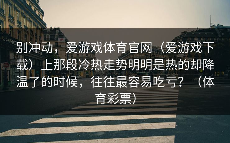别冲动，爱游戏体育官网（爱游戏下载）上那段冷热走势明明是热的却降温了的时候，往往最容易吃亏？（体育彩票）