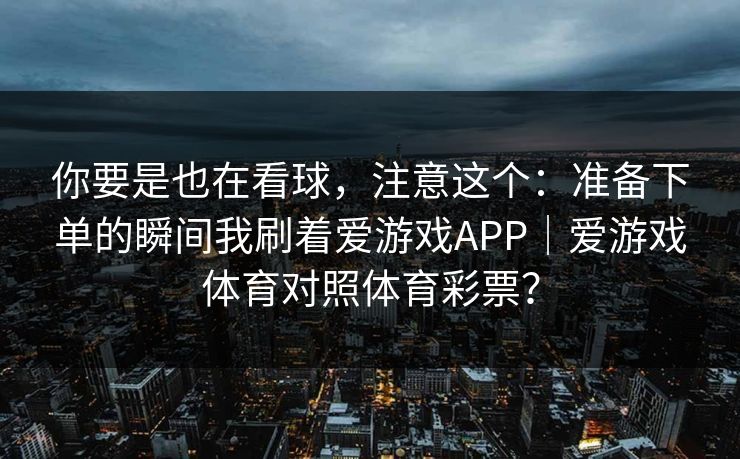 你要是也在看球，注意这个：准备下单的瞬间我刷着爱游戏APP｜爱游戏体育对照体育彩票？