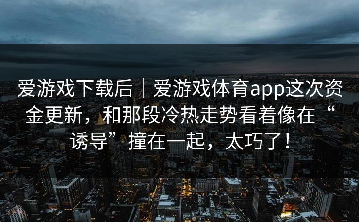 爱游戏下载后｜爱游戏体育app这次资金更新，和那段冷热走势看着像在“诱导”撞在一起，太巧了！