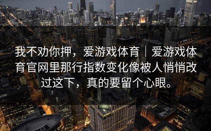 我不劝你押，爱游戏体育｜爱游戏体育官网里那行指数变化像被人悄悄改过这下，真的要留个心眼。