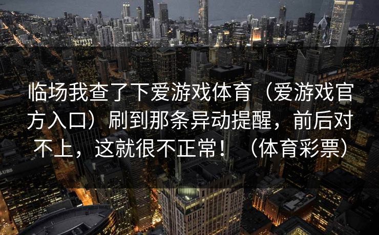 临场我查了下爱游戏体育（爱游戏官方入口）刷到那条异动提醒，前后对不上，这就很不正常！（体育彩票）