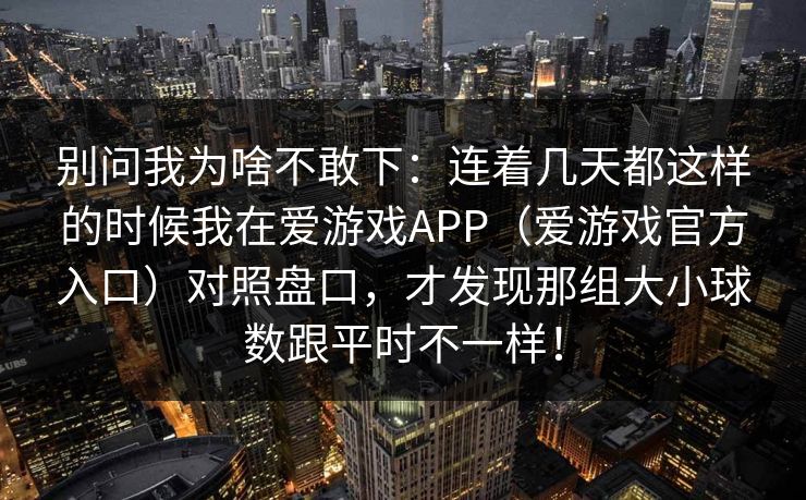 别问我为啥不敢下：连着几天都这样的时候我在爱游戏APP（爱游戏官方入口）对照盘口，才发现那组大小球数跟平时不一样！