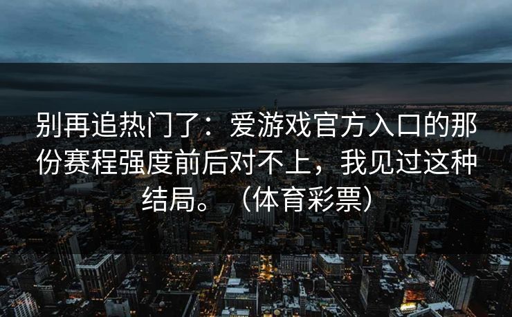 别再追热门了：爱游戏官方入口的那份赛程强度前后对不上，我见过这种结局。（体育彩票）