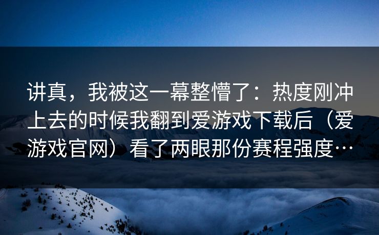 讲真，我被这一幕整懵了：热度刚冲上去的时候我翻到爱游戏下载后（爱游戏官网）看了两眼那份赛程强度…