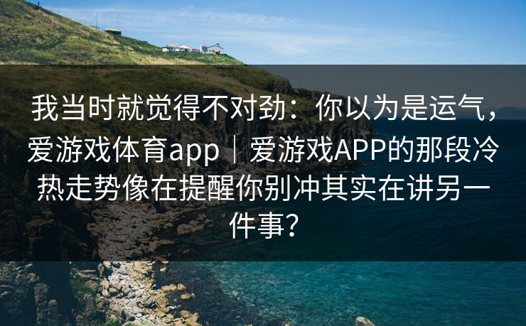 我当时就觉得不对劲：你以为是运气，爱游戏体育app｜爱游戏APP的那段冷热走势像在提醒你别冲其实在讲另一件事？