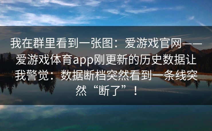 我在群里看到一张图：爱游戏官网——爱游戏体育app刚更新的历史数据让我警觉：数据断档突然看到一条线突然“断了”！