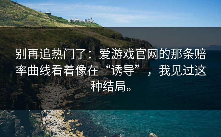 别再追热门了：爱游戏官网的那条赔率曲线看着像在“诱导”，我见过这种结局。