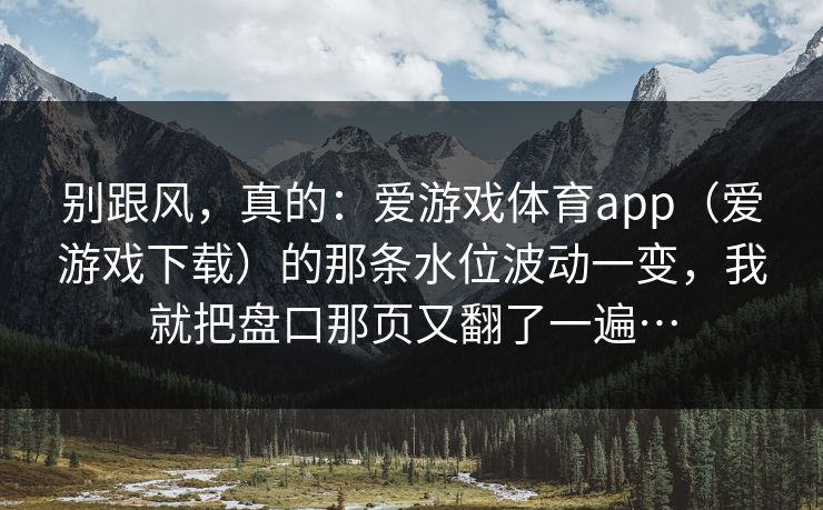 别跟风，真的：爱游戏体育app（爱游戏下载）的那条水位波动一变，我就把盘口那页又翻了一遍…