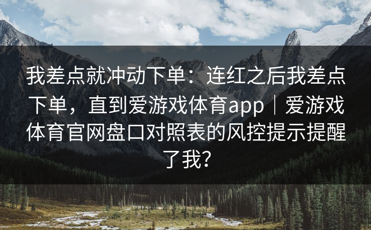 我差点就冲动下单：连红之后我差点下单，直到爱游戏体育app｜爱游戏体育官网盘口对照表的风控提示提醒了我？
