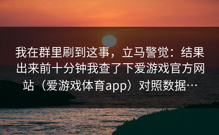 我在群里刷到这事，立马警觉：结果出来前十分钟我查了下爱游戏官方网站（爱游戏体育app）对照数据…
