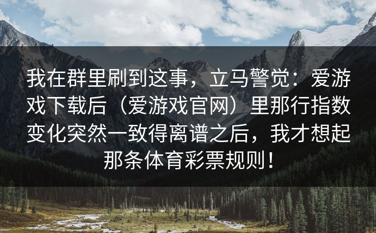 我在群里刷到这事，立马警觉：爱游戏下载后（爱游戏官网）里那行指数变化突然一致得离谱之后，我才想起那条体育彩票规则！