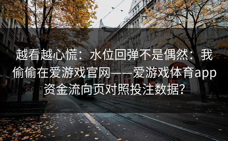 越看越心慌：水位回弹不是偶然：我偷偷在爱游戏官网——爱游戏体育app资金流向页对照投注数据？