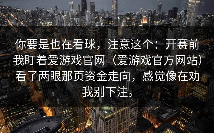 你要是也在看球，注意这个：开赛前我盯着爱游戏官网（爱游戏官方网站）看了两眼那页资金走向，感觉像在劝我别下注。
