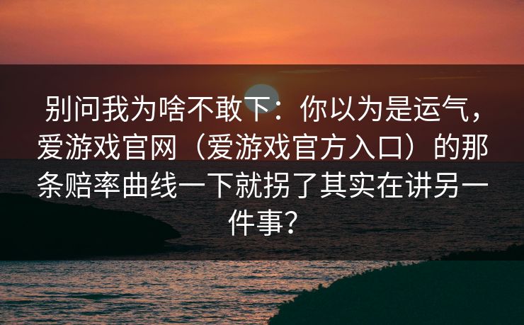 别问我为啥不敢下：你以为是运气，爱游戏官网（爱游戏官方入口）的那条赔率曲线一下就拐了其实在讲另一件事？