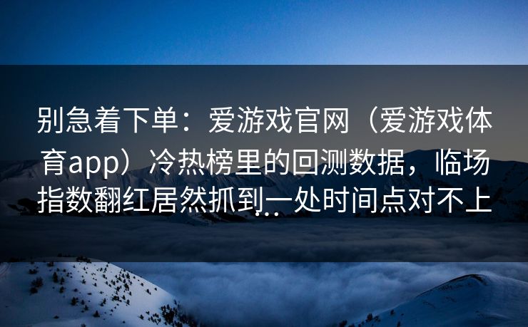别急着下单：爱游戏官网（爱游戏体育app）冷热榜里的回测数据，临场指数翻红居然抓到一处时间点对不上…