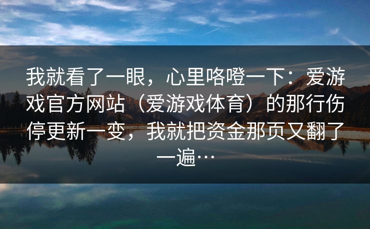 我就看了一眼，心里咯噔一下：爱游戏官方网站（爱游戏体育）的那行伤停更新一变，我就把资金那页又翻了一遍…