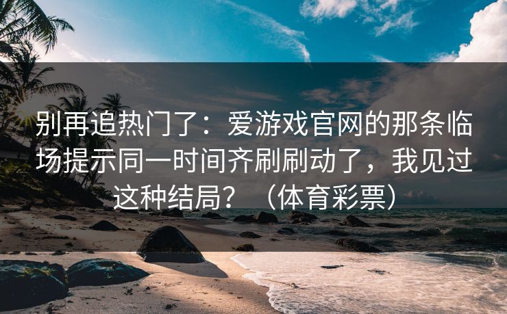 别再追热门了：爱游戏官网的那条临场提示同一时间齐刷刷动了，我见过这种结局？（体育彩票）