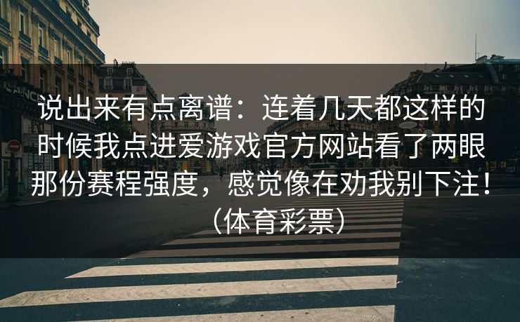 说出来有点离谱：连着几天都这样的时候我点进爱游戏官方网站看了两眼那份赛程强度，感觉像在劝我别下注！（体育彩票）