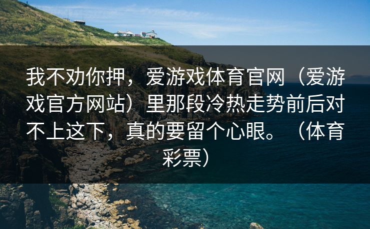 我不劝你押，爱游戏体育官网（爱游戏官方网站）里那段冷热走势前后对不上这下，真的要留个心眼。（体育彩票）