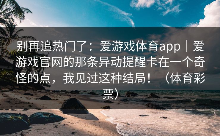 别再追热门了：爱游戏体育app｜爱游戏官网的那条异动提醒卡在一个奇怪的点，我见过这种结局！（体育彩票）