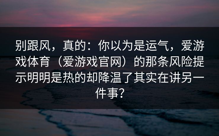 别跟风，真的：你以为是运气，爱游戏体育（爱游戏官网）的那条风险提示明明是热的却降温了其实在讲另一件事？