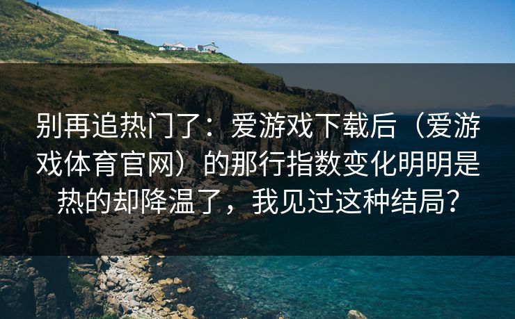 别再追热门了：爱游戏下载后（爱游戏体育官网）的那行指数变化明明是热的却降温了，我见过这种结局？