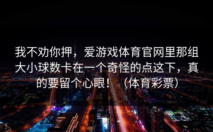 我不劝你押，爱游戏体育官网里那组大小球数卡在一个奇怪的点这下，真的要留个心眼！（体育彩票）
