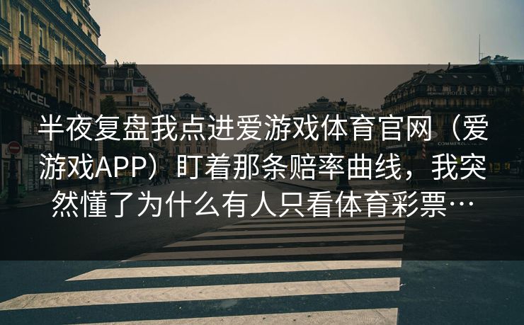 半夜复盘我点进爱游戏体育官网（爱游戏APP）盯着那条赔率曲线，我突然懂了为什么有人只看体育彩票…