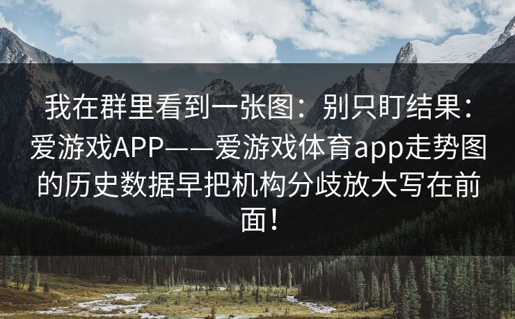 我在群里看到一张图：别只盯结果：爱游戏APP——爱游戏体育app走势图的历史数据早把机构分歧放大写在前面！
